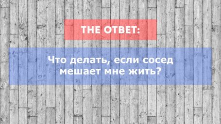 Сосед мешает мне жить. Что делать?