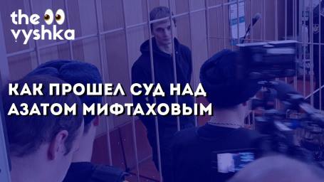 Как прошел суд над Азатом Мифтаховым
